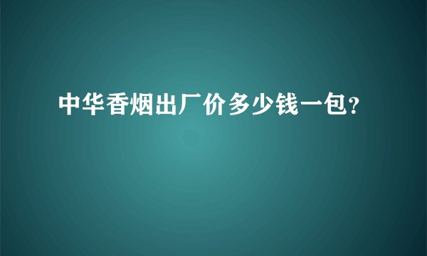中华香烟出厂价多少钱一包?
