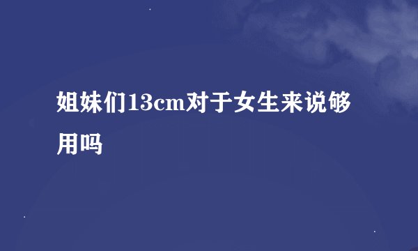 姐妹们13cm对于女生来说够用吗