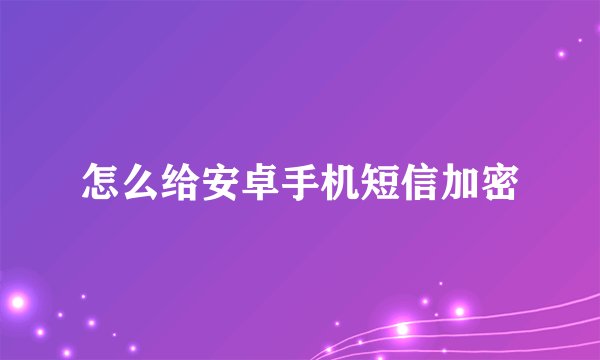 怎么给安卓手机短信加密