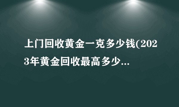 上门回收黄金一克多少钱(2023年黄金回收最高多少钱一克)
