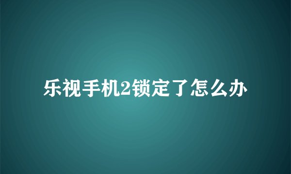 乐视手机2锁定了怎么办
