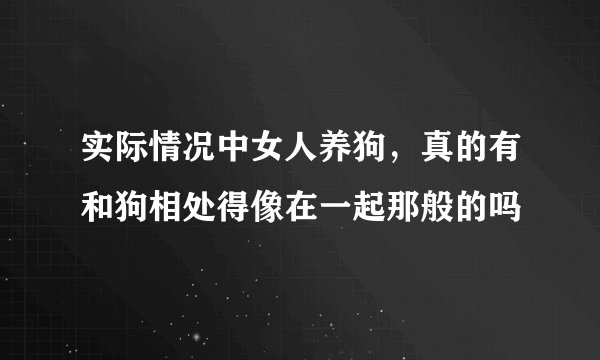 实际情况中女人养狗，真的有和狗相处得像在一起那般的吗