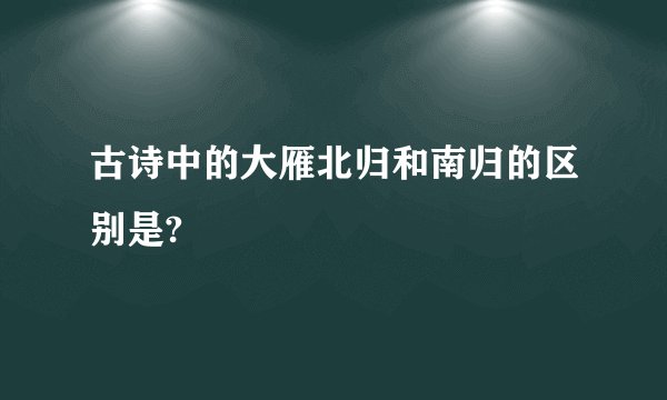 古诗中的大雁北归和南归的区别是?