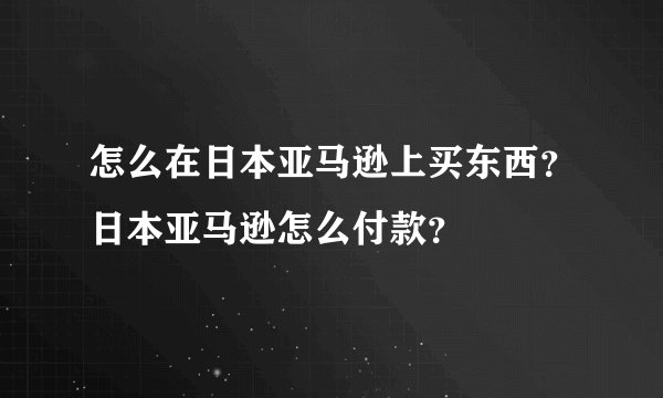 怎么在日本亚马逊上买东西？日本亚马逊怎么付款？
