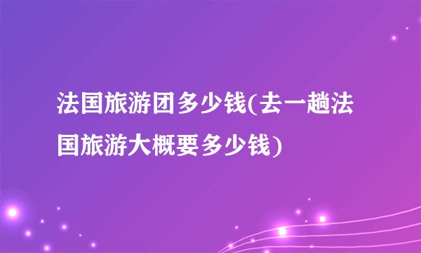 法国旅游团多少钱(去一趟法国旅游大概要多少钱)