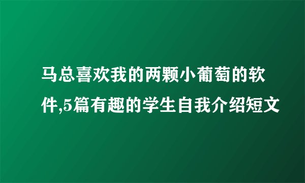 马总喜欢我的两颗小葡萄的软件,5篇有趣的学生自我介绍短文