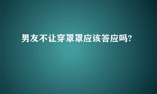 男友不让穿罩罩应该答应吗?