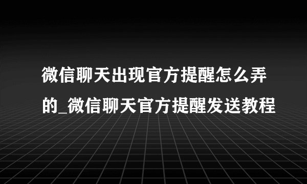 微信聊天出现官方提醒怎么弄的_微信聊天官方提醒发送教程