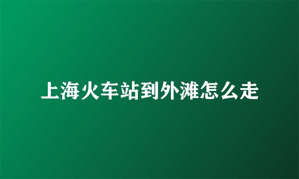 上海火车站到外滩怎么走