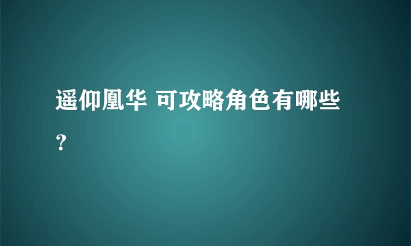 遥仰凰华 可攻略角色有哪些？