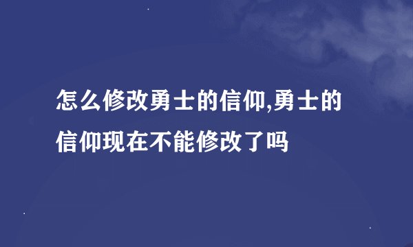 怎么修改勇士的信仰,勇士的信仰现在不能修改了吗