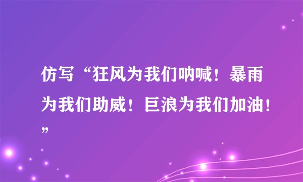 仿写“狂风为我们呐喊！暴雨为我们助威！巨浪为我们加油！”