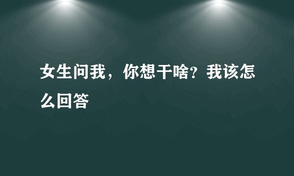 女生问我，你想干啥？我该怎么回答