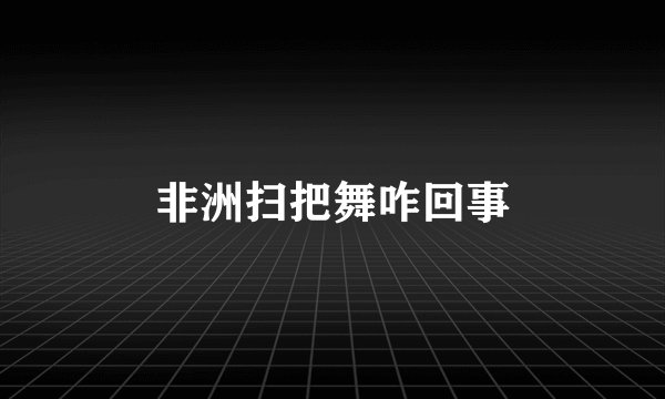 非洲扫把舞咋回事
