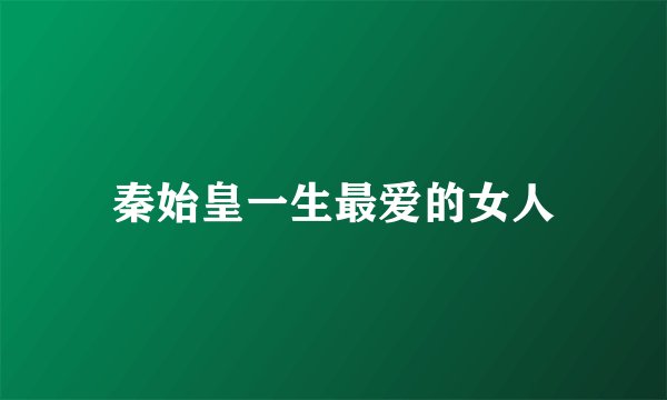 秦始皇一生最爱的女人