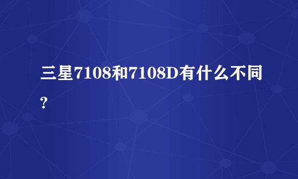 三星7108和7108D有什么不同?