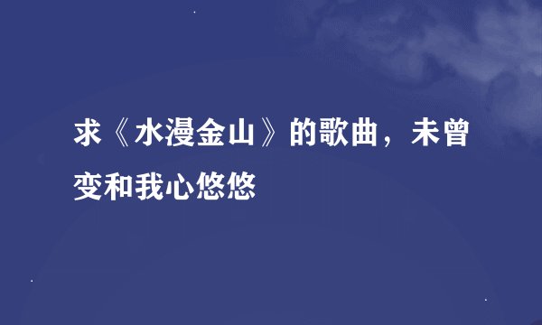 求《水漫金山》的歌曲，未曾变和我心悠悠