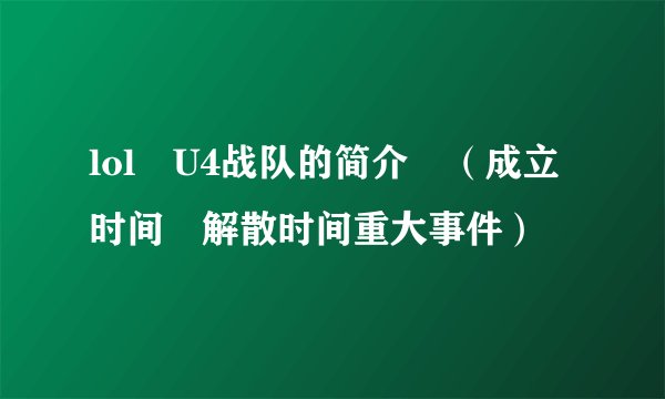 lol U4战队的简介 （成立时间 解散时间重大事件）