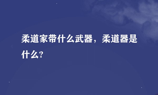 柔道家带什么武器，柔道器是什么?