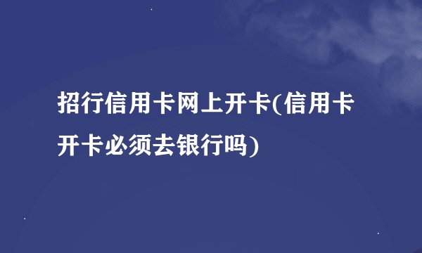 招行信用卡网上开卡(信用卡开卡必须去银行吗)