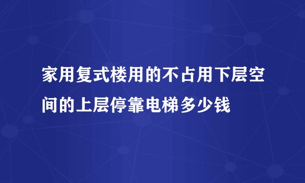 家用复式楼用的不占用下层空间的上层停靠电梯多少钱