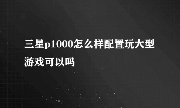 三星p1000怎么样配置玩大型游戏可以吗