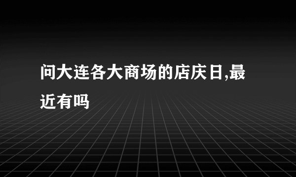 问大连各大商场的店庆日,最近有吗
