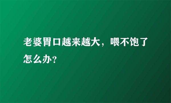 老婆胃口越来越大，喂不饱了怎么办？