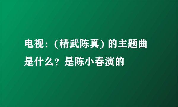 电视：(精武陈真) 的主题曲是什么？是陈小春演的
