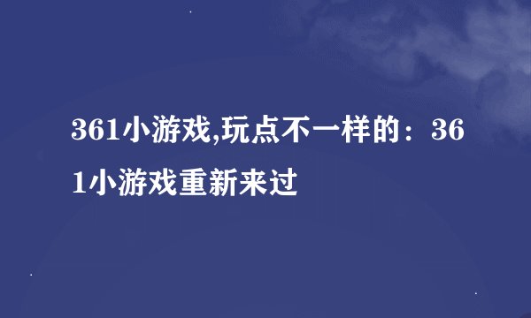 361小游戏,玩点不一样的:361小游戏重新来过