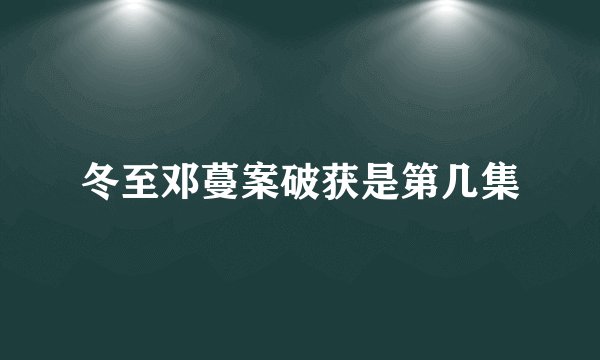 冬至邓蔓案破获是第几集