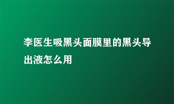李医生吸黑头面膜里的黑头导出液怎么用