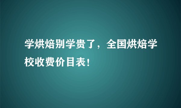 学烘焙别学贵了，全国烘焙学校收费价目表！