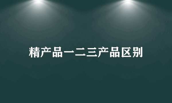 精产品一二三产品区别