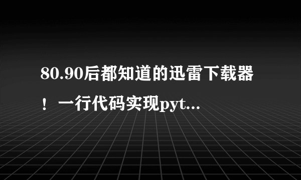 80.90后都知道的迅雷下载器！一行代码实现python调用迅雷下载文件 悄悄的帮你下载你想要的好东西！