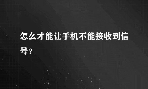 怎么才能让手机不能接收到信号？