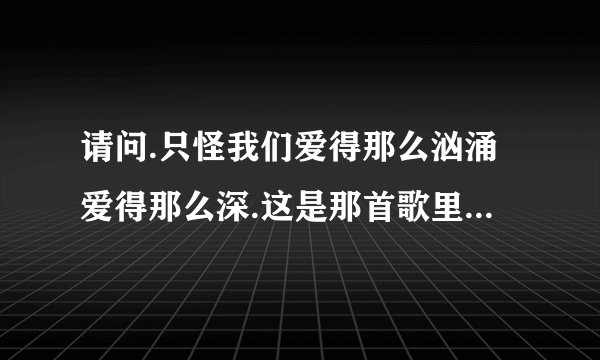 请问.只怪我们爱得那么汹涌爱得那么深.这是那首歌里面的歌词一句歌