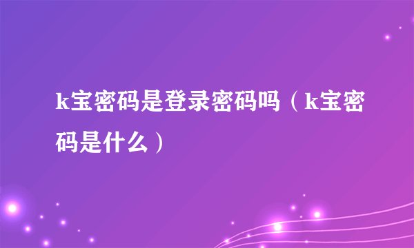k宝密码是登录密码吗（k宝密码是什么）