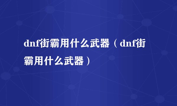 dnf街霸用什么武器（dnf街霸用什么武器）