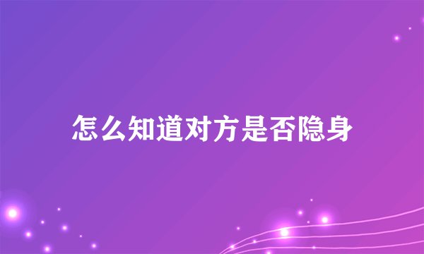 怎么知道对方是否隐身