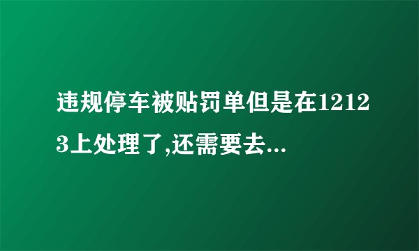 违规停车被贴罚单但是在12123上处理了,还需要去交警队处理吗？