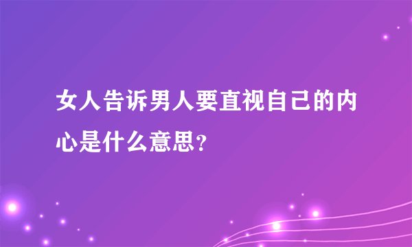 女人告诉男人要直视自己的内心是什么意思？