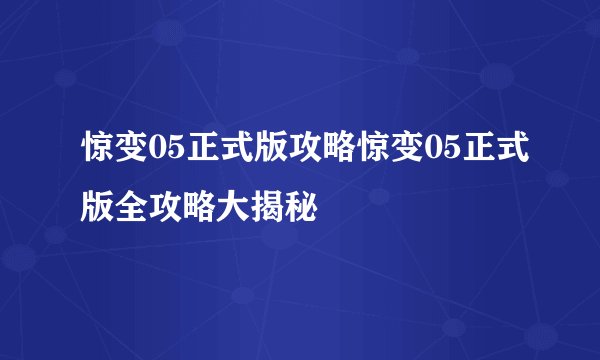 惊变05正式版攻略惊变05正式版全攻略大揭秘