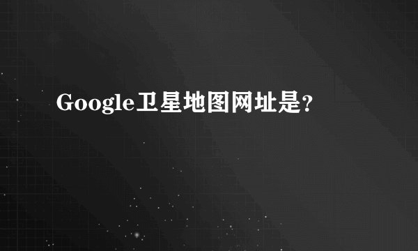 Google卫星地图网址是？