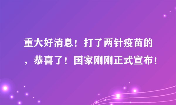 重大好消息！打了两针疫苗的，恭喜了！国家刚刚正式宣布！