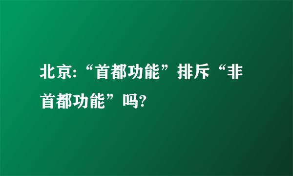 北京:“首都功能”排斥“非首都功能”吗?