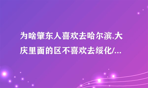 为啥肇东人喜欢去哈尔滨.大庆里面的区不喜欢去绥化/黑龙江贴吧