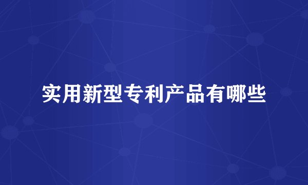 实用新型专利产品有哪些