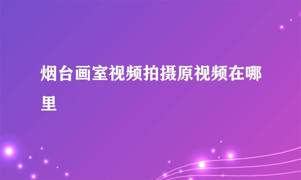 烟台画室视频拍摄原视频在哪里