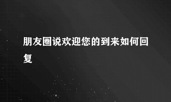 朋友圈说欢迎您的到来如何回复